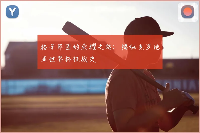 格子军团的荣耀之路：揭秘克罗地亚世界杯征战史
