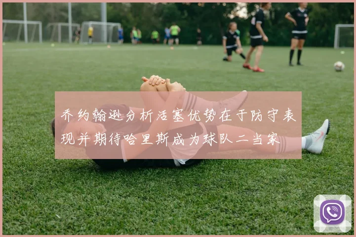 乔约翰逊分析活塞优势在于防守表现并期待哈里斯成为球队二当家