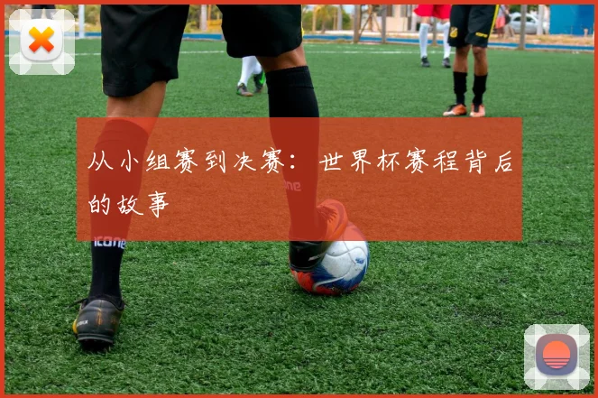 从小组赛到决赛：世界杯赛程背后的故事