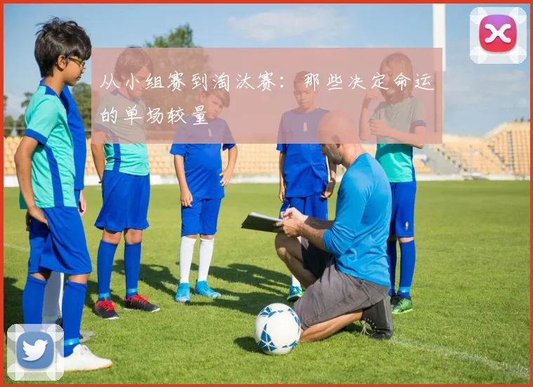 从小组赛到淘汰赛：那些决定命运的单场较量