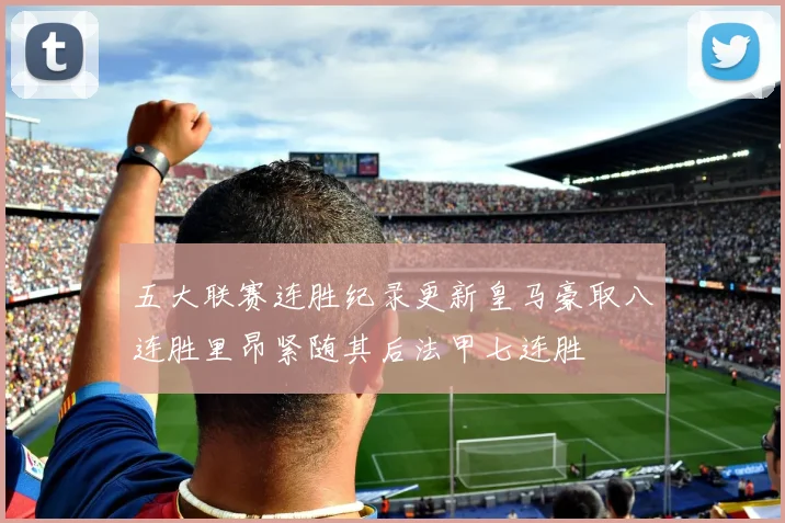 五大联赛连胜纪录更新皇马豪取八连胜里昂紧随其后法甲七连胜
