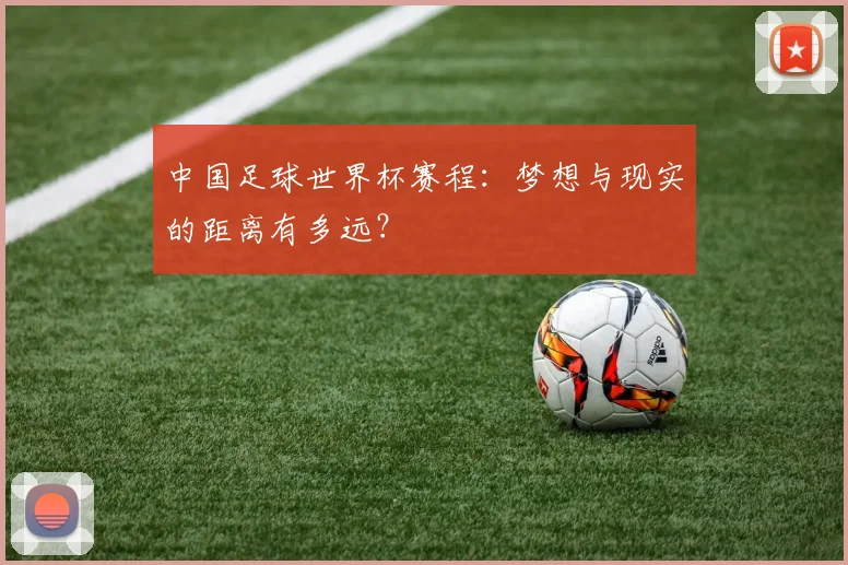 中国足球世界杯赛程：梦想与现实的距离有多远？